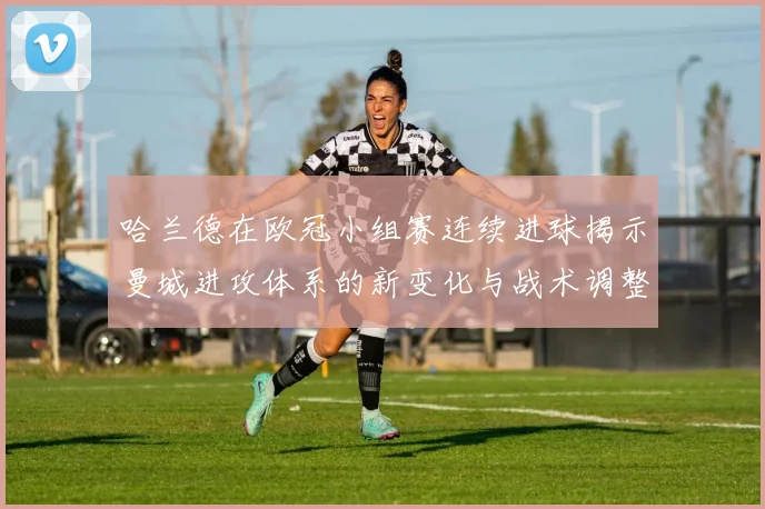 哈兰德在欧冠小组赛连续进球揭示曼城进攻体系的新变化与战术调整