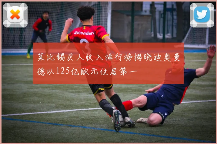 莱比锡卖人收入排行榜揭晓迪奥曼德以125亿欧元位居第一