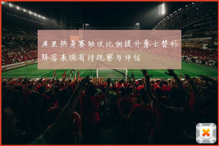 库里热身赛助攻比例提升勇士替补阵容表现有待观察与评估