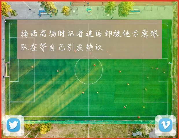 梅西离场时记者追访却被他示意球队在等自己引发热议