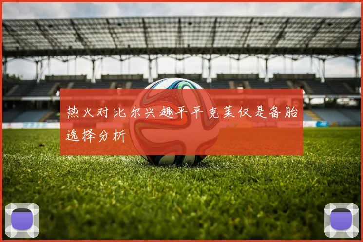 热火对比尔兴趣平平克莱仅是备胎选择分析