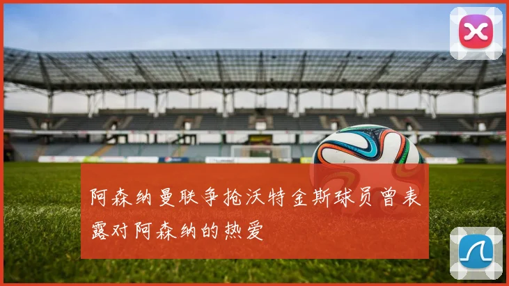 阿森纳曼联争抢沃特金斯球员曾表露对阿森纳的热爱