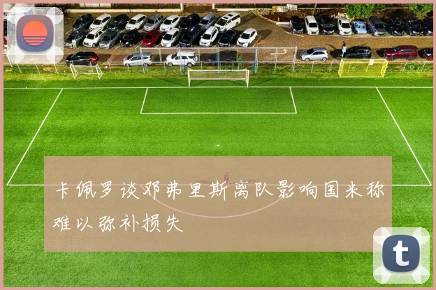 卡佩罗谈邓弗里斯离队影响国米称难以弥补损失