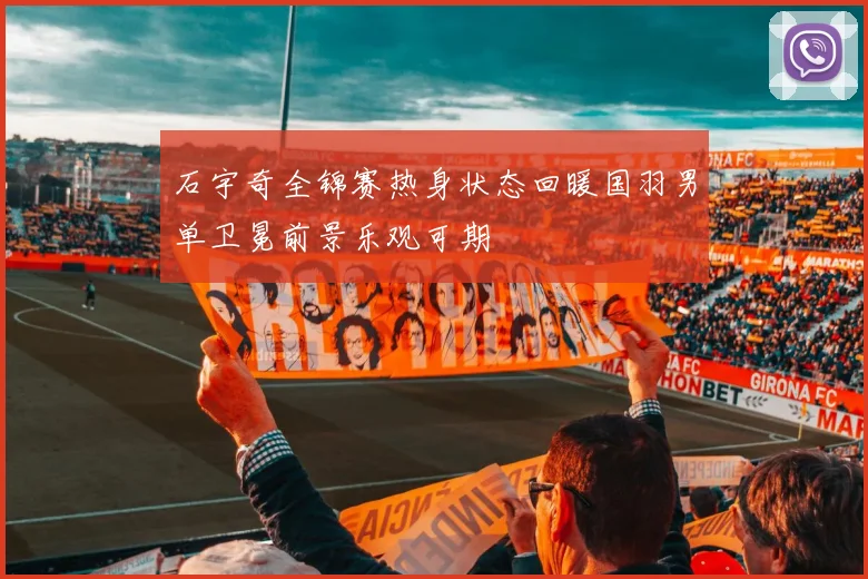 石宇奇全锦赛热身状态回暖国羽男单卫冕前景乐观可期