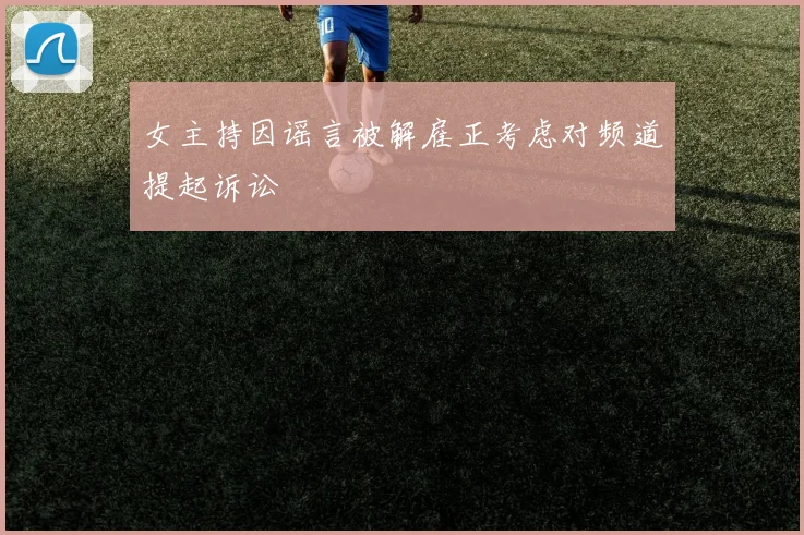 女主持因谣言被解雇正考虑对频道提起诉讼