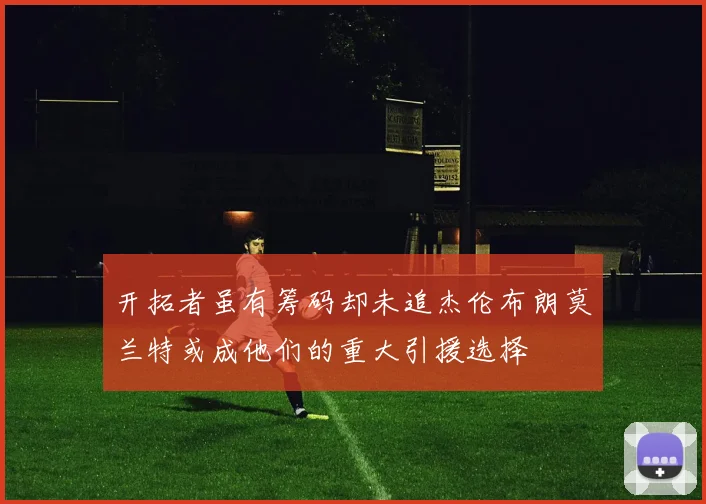 开拓者虽有筹码却未追杰伦布朗莫兰特或成他们的重大引援选择
