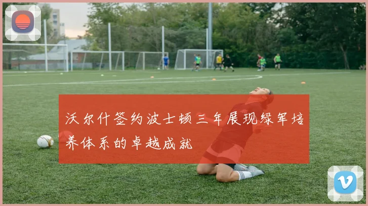 沃尔什签约波士顿三年展现绿军培养体系的卓越成就