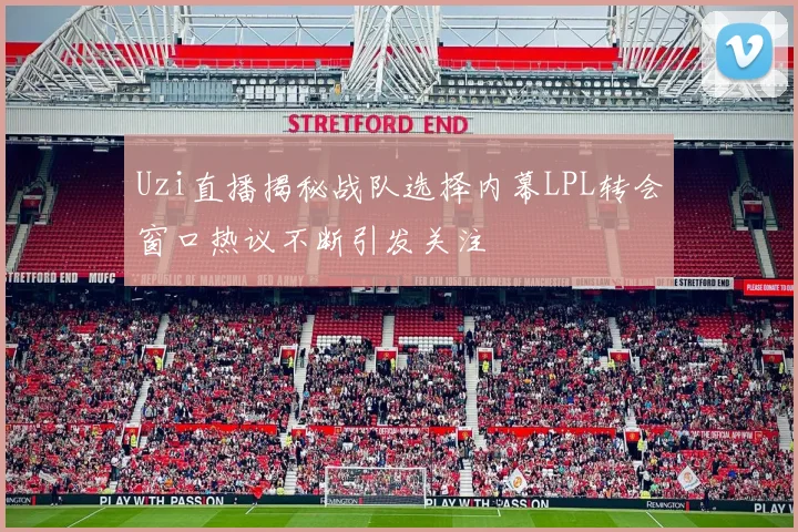 Uzi直播揭秘战队选择内幕LPL转会窗口热议不断引发关注